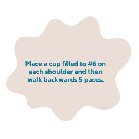 Text reading: "Place a cup filled to #6 on each shoulder and then walk backwards 5 paces."